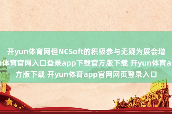 开yun体育网但NCSoft的积极参与无疑为展会增添了庞杂亮点-开yun体育官网入口登录app下载官方版下载 开yun体育app官网网页登录入口