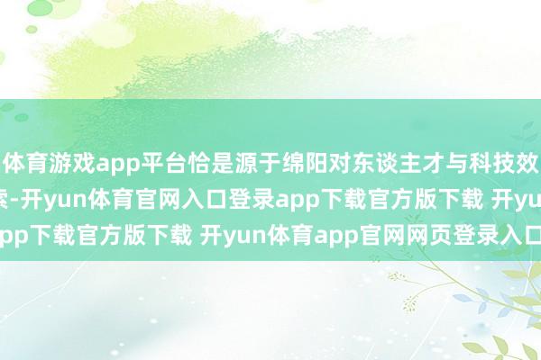 体育游戏app平台恰是源于绵阳对东谈主才与科技效能共生共荣之谈的探索-开yun体育官网入口登录app下载官方版下载 开yun体育app官网网页登录入口