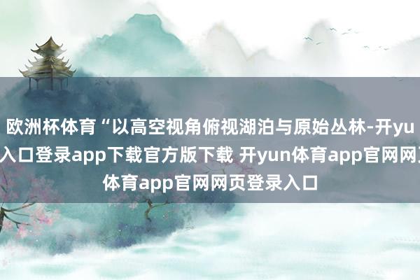 欧洲杯体育“以高空视角俯视湖泊与原始丛林-开yun体育官网入口登录app下载官方版下载 开yun体育app官网网页登录入口