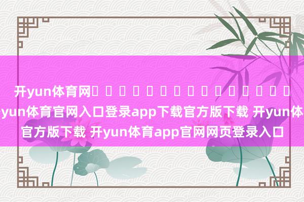 开yun体育网བཀྲ་ཤིས་བདེ་ལེགས།🌺🌺-开yun体育官网入口登录app下载官方版下载 开yun体育app官网网页登录入口