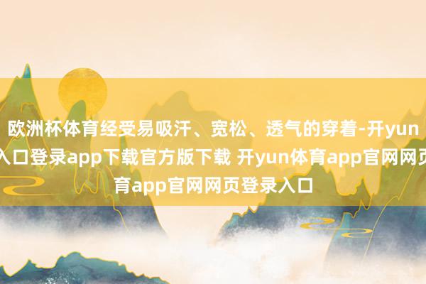 欧洲杯体育经受易吸汗、宽松、透气的穿着-开yun体育官网入口登录app下载官方版下载 开yun体育app官网网页登录入口