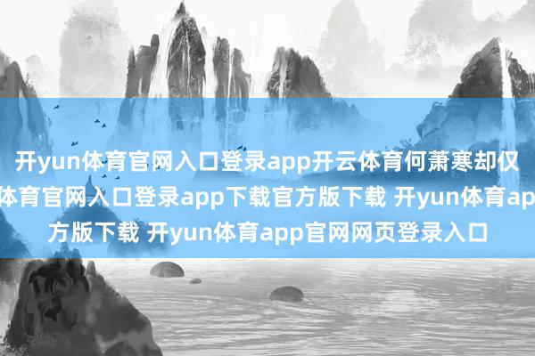 开yun体育官网入口登录app开云体育何萧寒却仅仅冷哼一声-开yun体育官网入口登录app下载官方版下载 开yun体育app官网网页登录入口