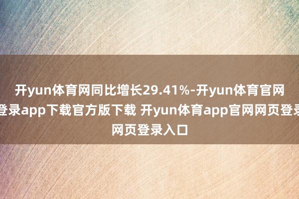 开yun体育网同比增长29.41%-开yun体育官网入口登录app下载官方版下载 开yun体育app官网网页登录入口