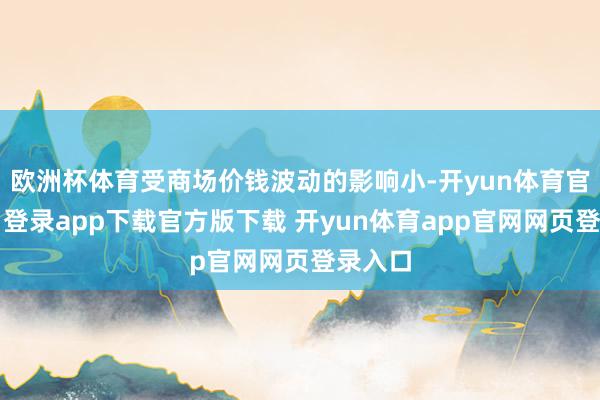 欧洲杯体育受商场价钱波动的影响小-开yun体育官网入口登录app下载官方版下载 开yun体育app官网网页登录入口