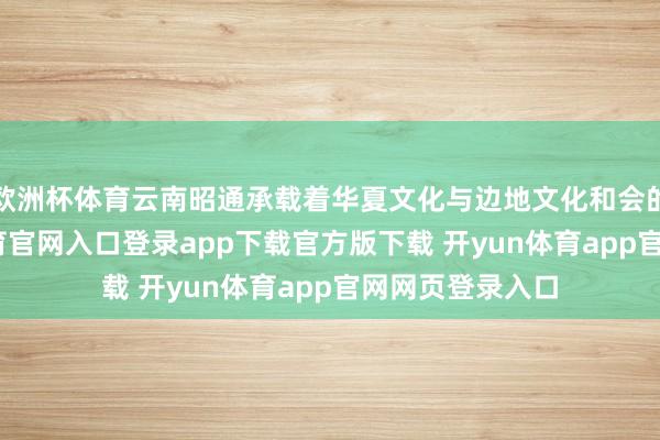 欧洲杯体育云南昭通承载着华夏文化与边地文化和会的记念-开yun体育官网入口登录app下载官方版下载 开yun体育app官网网页登录入口