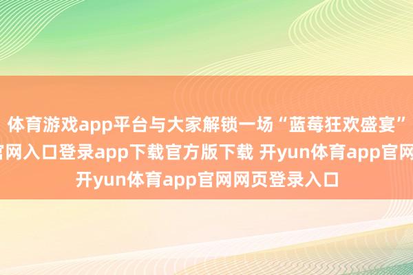 体育游戏app平台与大家解锁一场“蓝莓狂欢盛宴”-开yun体育官网入口登录app下载官方版下载 开yun体育app官网网页登录入口