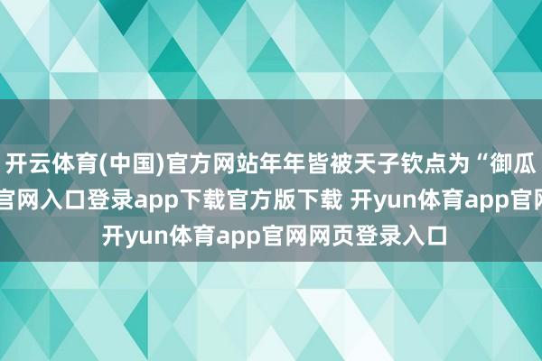 开云体育(中国)官方网站年年皆被天子钦点为“御瓜”-开yun体育官网入口登录app下载官方版下载 开yun体育app官网网页登录入口