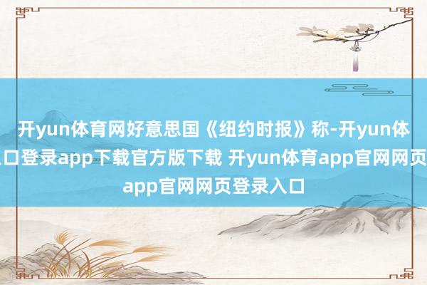 开yun体育网好意思国《纽约时报》称-开yun体育官网入口登录app下载官方版下载 开yun体育app官网网页登录入口