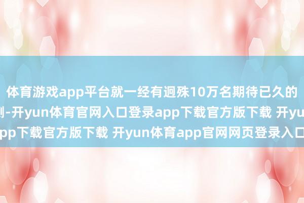 体育游戏app平台就一经有迥殊10万名期待已久的玩家掀开游戏恭候开测-开yun体育官网入口登录app下载官方版下载 开yun体育app官网网页登录入口