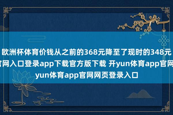 欧洲杯体育价钱从之前的368元降至了现时的348元-开yun体育官网入口登录app下载官方版下载 开yun体育app官网网页登录入口