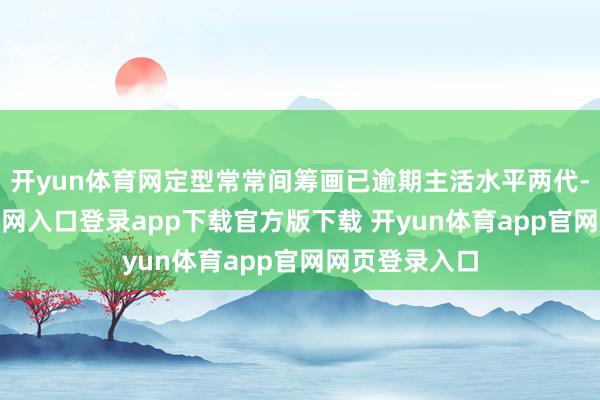 开yun体育网定型常常间筹画已逾期主活水平两代-开yun体育官网入口登录app下载官方版下载 开yun体育app官网网页登录入口