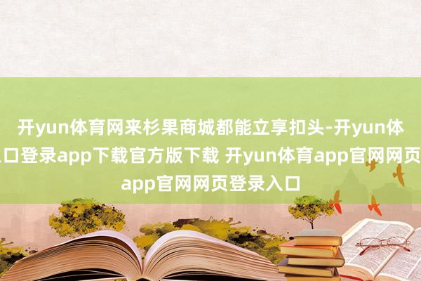 开yun体育网来杉果商城都能立享扣头-开yun体育官网入口登录app下载官方版下载 开yun体育app官网网页登录入口