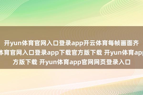 开yun体育官网入口登录app开云体育每帧画面齐具S级质感-开yun体育官网入口登录app下载官方版下载 开yun体育app官网网页登录入口