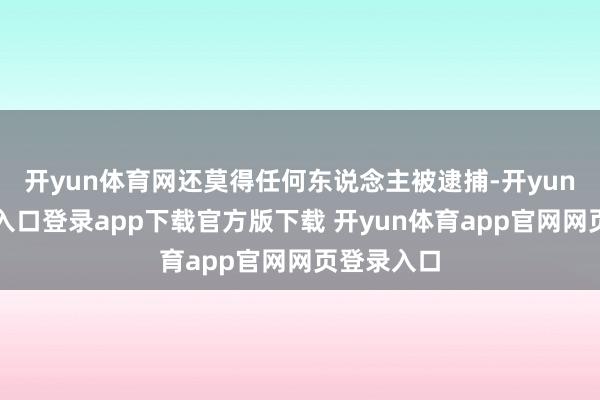 开yun体育网还莫得任何东说念主被逮捕-开yun体育官网入口登录app下载官方版下载 开yun体育app官网网页登录入口