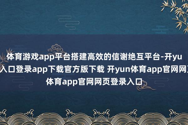 体育游戏app平台搭建高效的信谢绝互平台-开yun体育官网入口登录app下载官方版下载 开yun体育app官网网页登录入口