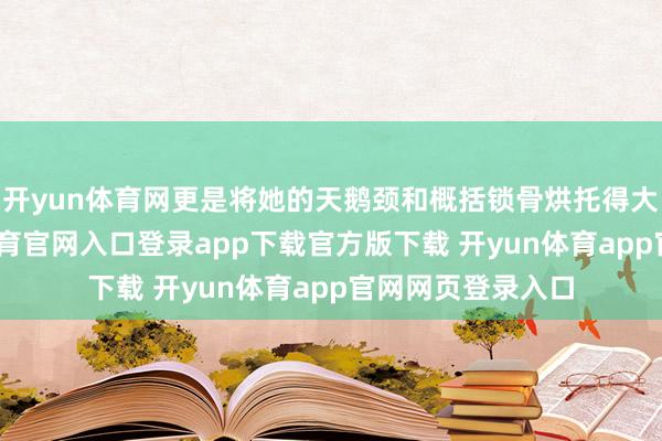 开yun体育网更是将她的天鹅颈和概括锁骨烘托得大书特书-开yun体育官网入口登录app下载官方版下载 开yun体育app官网网页登录入口