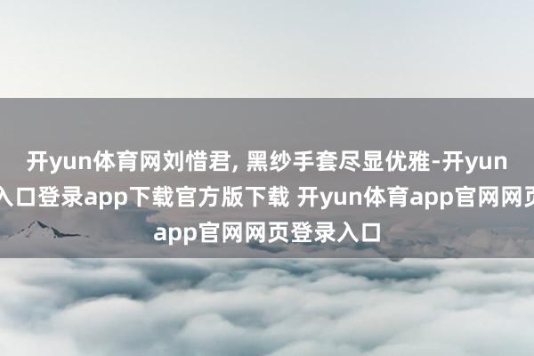 开yun体育网刘惜君, 黑纱手套尽显优雅-开yun体育官网入口登录app下载官方版下载 开yun体育app官网网页登录入口