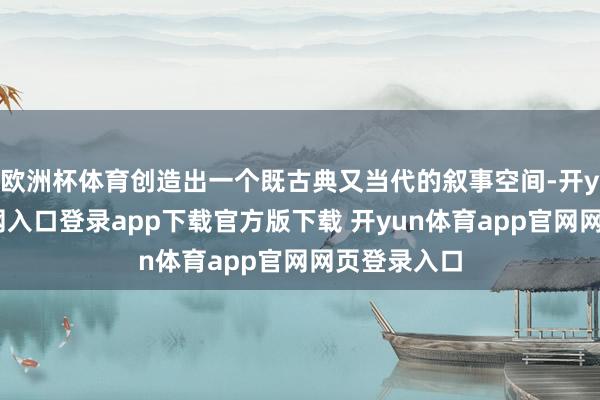 欧洲杯体育创造出一个既古典又当代的叙事空间-开yun体育官网入口登录app下载官方版下载 开yun体育app官网网页登录入口