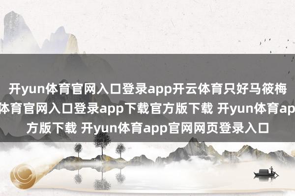 开yun体育官网入口登录app开云体育只好马筱梅带着两孩子-开yun体育官网入口登录app下载官方版下载 开yun体育app官网网页登录入口