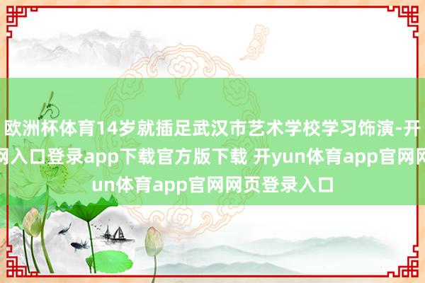 欧洲杯体育14岁就插足武汉市艺术学校学习饰演-开yun体育官网入口登录app下载官方版下载 开yun体育app官网网页登录入口
