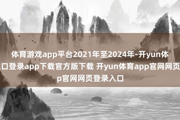 体育游戏app平台2021年至2024年-开yun体育官网入口登录app下载官方版下载 开yun体育app官网网页登录入口