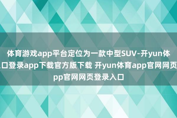 体育游戏app平台定位为一款中型SUV-开yun体育官网入口登录app下载官方版下载 开yun体育app官网网页登录入口