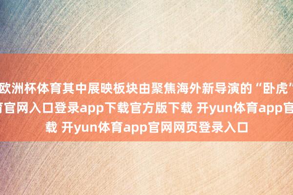 欧洲杯体育其中展映板块由聚焦海外新导演的“卧虎”单位-开yun体育官网入口登录app下载官方版下载 开yun体育app官网网页登录入口