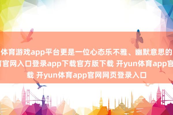 体育游戏app平台更是一位心态乐不雅、幽默意思的父老-开yun体育官网入口登录app下载官方版下载 开yun体育app官网网页登录入口