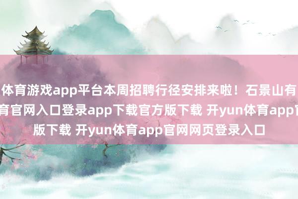 体育游戏app平台本周招聘行径安排来啦！石景山有3场——-开yun体育官网入口登录app下载官方版下载 开yun体育app官网网页登录入口