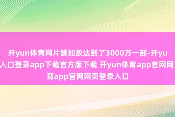 开yun体育网片酬如故达到了3000万一部-开yun体育官网入口登录app下载官方版下载 开yun体育app官网网页登录入口