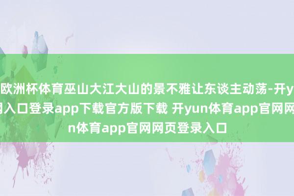 欧洲杯体育巫山大江大山的景不雅让东谈主动荡-开yun体育官网入口登录app下载官方版下载 开yun体育app官网网页登录入口