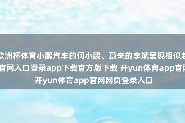 欧洲杯体育小鹏汽车的何小鹏、蔚来的李斌呈现相似趋势-开yun体育官网入口登录app下载官方版下载 开yun体育app官网网页登录入口