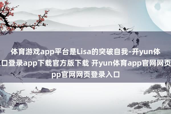 体育游戏app平台是Lisa的突破自我-开yun体育官网入口登录app下载官方版下载 开yun体育app官网网页登录入口