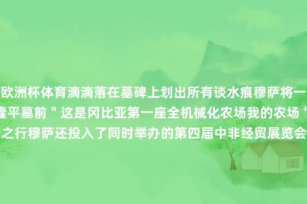 欧洲杯体育滴滴落在墓碑上划出所有谈水痕穆萨将一幅颜色明丽的油画放到袁隆平墓前＂这是冈比亚第一座全机械化农场我的农场＂穆萨轻声诉说着这次长沙之行穆萨还投入了同时举办的第四届中非经贸展览会他但愿真切学习湖南在农业机械、食粮加工、农居品品牌打造等方面的先进申饬让袁老的＂禾下纳凉梦＂在地球的另一端生生不竭开端 | 新华社审核 | 陈鹏剪辑 | 董磊-开yun体育官网入口登录app下载官方版下载 开yun体