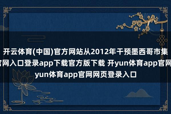 开云体育(中国)官方网站从2012年干预墨西哥市集-开yun体育官网入口登录app下载官方版下载 开yun体育app官网网页登录入口