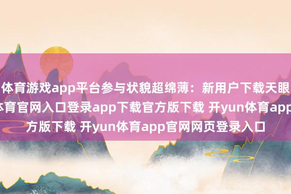 体育游戏app平台参与状貌超绵薄：新用户下载天眼新闻APP-开yun体育官网入口登录app下载官方版下载 开yun体育app官网网页登录入口