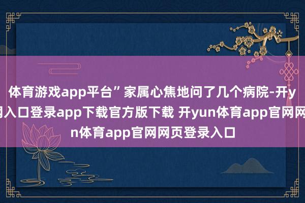 体育游戏app平台”家属心焦地问了几个病院-开yun体育官网入口登录app下载官方版下载 开yun体育app官网网页登录入口