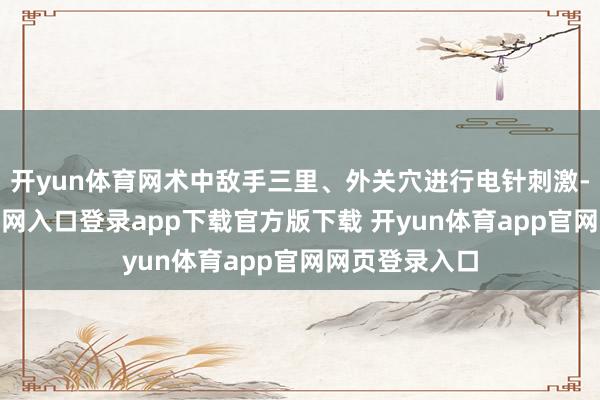 开yun体育网术中敌手三里、外关穴进行电针刺激-开yun体育官网入口登录app下载官方版下载 开yun体育app官网网页登录入口