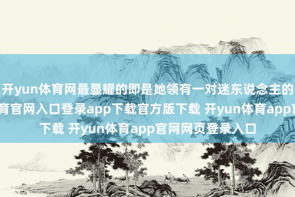 开yun体育网最显耀的即是她领有一对迷东说念主的大眼睛-开yun体育官网入口登录app下载官方版下载 开yun体育app官网网页登录入口