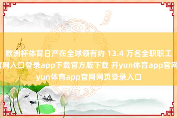 欧洲杯体育日产在全球领有约 13.4 万名全职职工-开yun体育官网入口登录app下载官方版下载 开yun体育app官网网页登录入口
