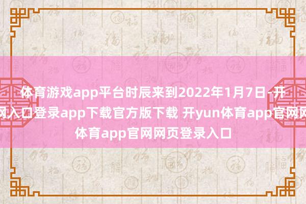 体育游戏app平台　　时辰来到2022年1月7日-开yun体育官网入口登录app下载官方版下载 开yun体育app官网网页登录入口