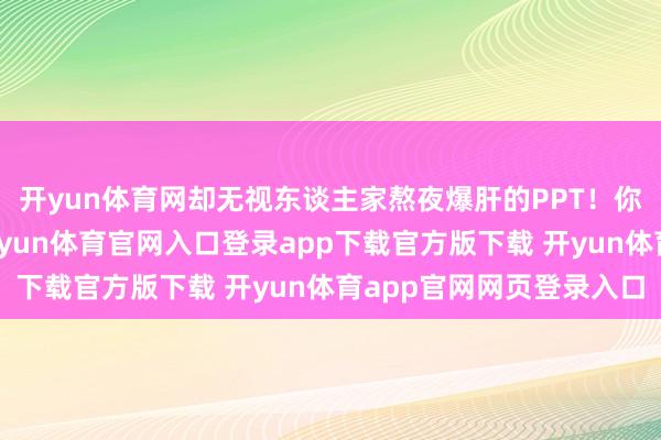 开yun体育网却无视东谈主家熬夜爆肝的PPT！你保养博主粉丝百万-开yun体育官网入口登录app下载官方版下载 开yun体育app官网网页登录入口