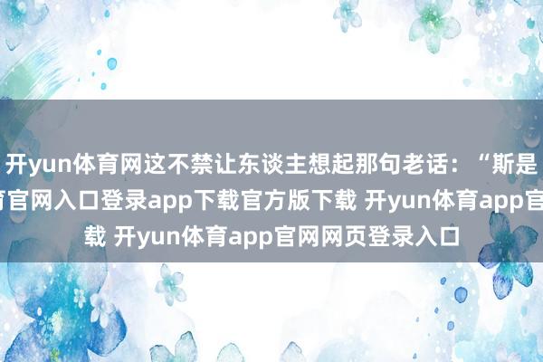 开yun体育网这不禁让东谈主想起那句老话：“斯是陋室-开yun体育官网入口登录app下载官方版下载 开yun体育app官网网页登录入口