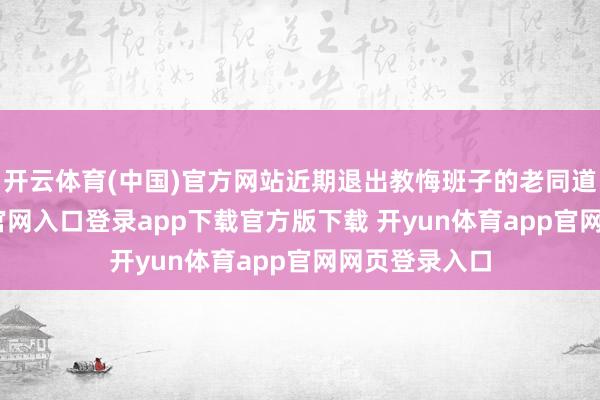 开云体育(中国)官方网站近期退出教悔班子的老同道-开yun体育官网入口登录app下载官方版下载 开yun体育app官网网页登录入口