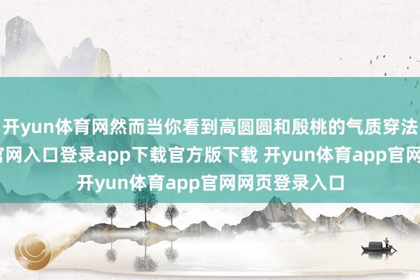 开yun体育网然而当你看到高圆圆和殷桃的气质穿法-开yun体育官网入口登录app下载官方版下载 开yun体育app官网网页登录入口