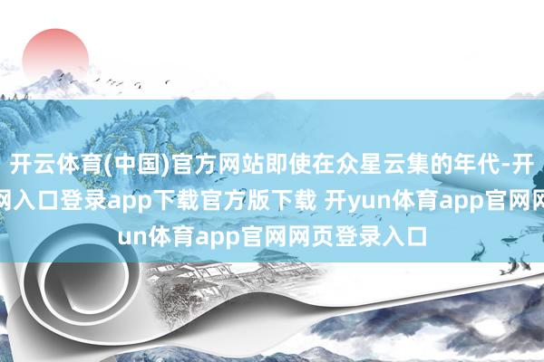 开云体育(中国)官方网站即使在众星云集的年代-开yun体育官网入口登录app下载官方版下载 开yun体育app官网网页登录入口