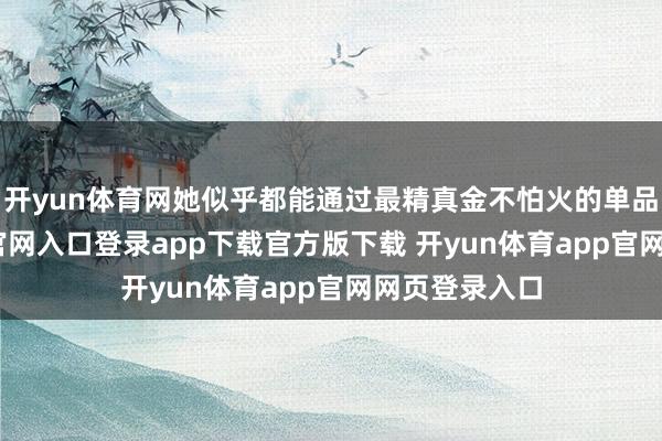 开yun体育网她似乎都能通过最精真金不怕火的单品-开yun体育官网入口登录app下载官方版下载 开yun体育app官网网页登录入口