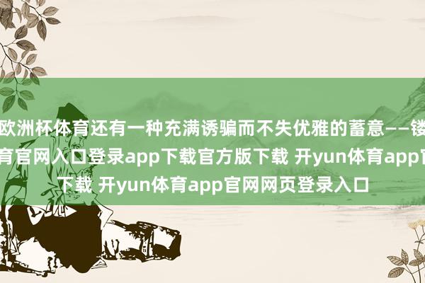 欧洲杯体育还有一种充满诱骗而不失优雅的蓄意——镂空裙摆-开yun体育官网入口登录app下载官方版下载 开yun体育app官网网页登录入口