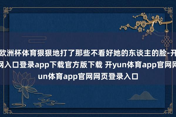 欧洲杯体育狠狠地打了那些不看好她的东谈主的脸-开yun体育官网入口登录app下载官方版下载 开yun体育app官网网页登录入口