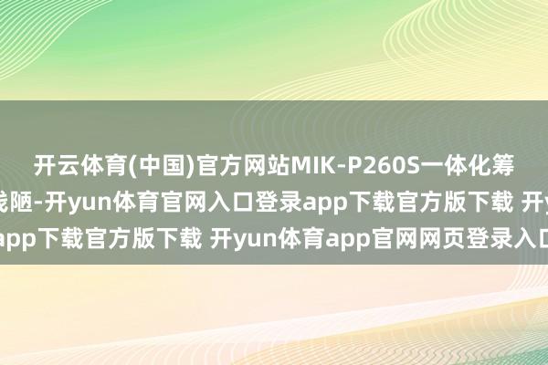开云体育(中国)官方网站MIK-P260S一体化筹算使得装配和珍藏愈加浅陋-开yun体育官网入口登录app下载官方版下载 开yun体育app官网网页登录入口
